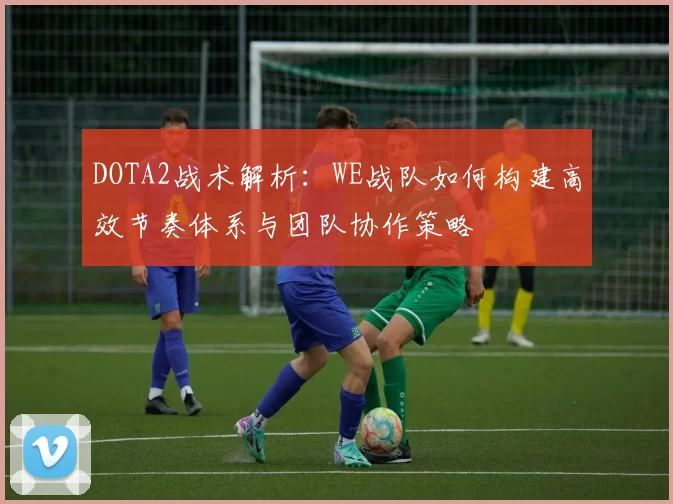 DOTA2战术解析：WE战队如何构建高效节奏体系与团队协作策略