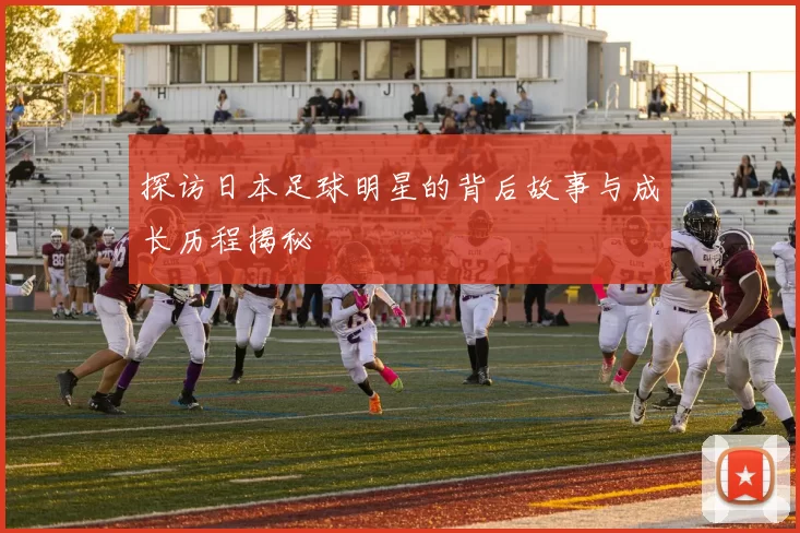 探访日本足球明星的背后故事与成长历程揭秘