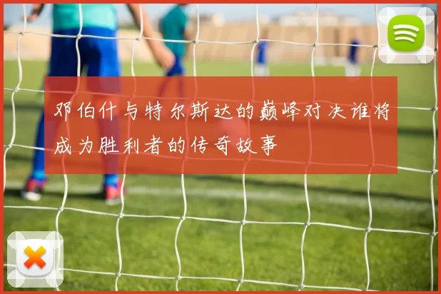 邓伯什与特尔斯达的巅峰对决谁将成为胜利者的传奇故事