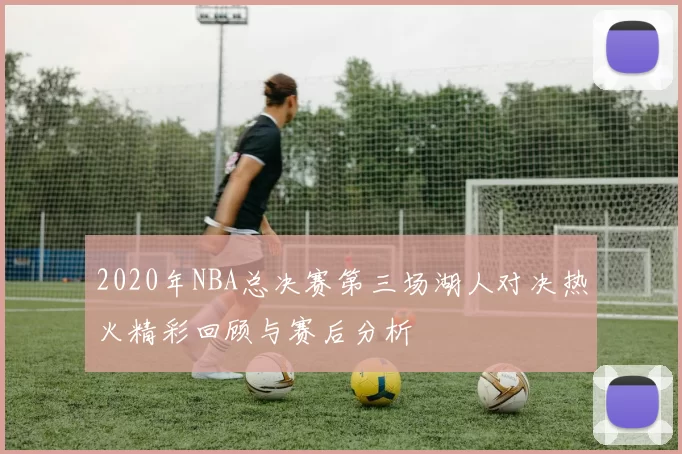 2020年NBA总决赛第三场湖人对决热火精彩回顾与赛后分析