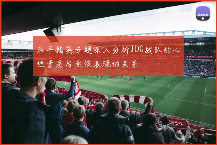 和平精英专题深入分析JDG战队的心理素质与竞技表现的关系