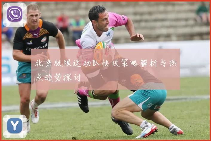 北京极限运动队快攻策略解析与热点趋势探讨