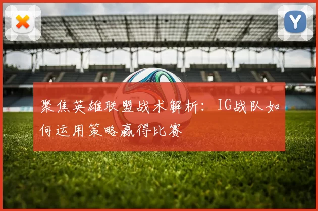 聚焦英雄联盟战术解析：IG战队如何运用策略赢得比赛
