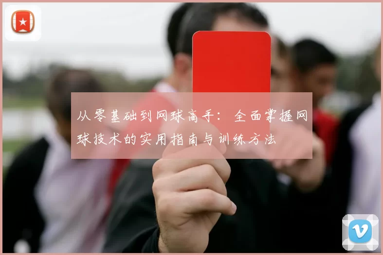 从零基础到网球高手:全面掌握网球技术的实用指南与训练方法