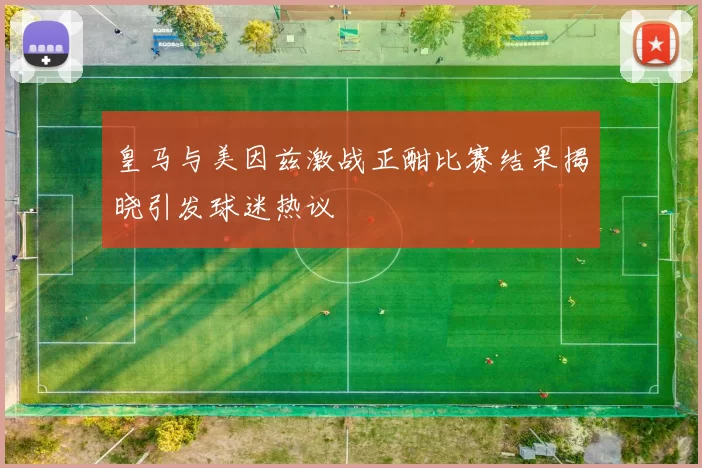 皇马与美因兹激战正酣比赛结果揭晓引发球迷热议