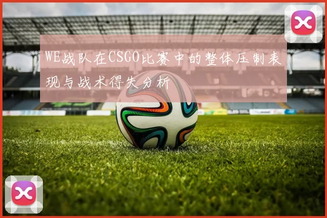 WE战队在CSGO比赛中的整体压制表现与战术得失分析