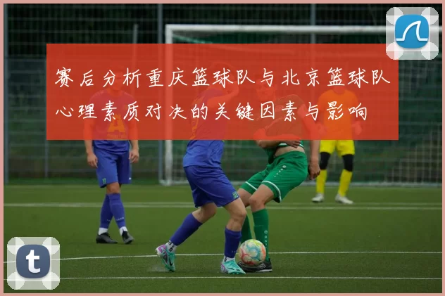 赛后分析重庆篮球队与北京篮球队心理素质对决的关键因素与影响