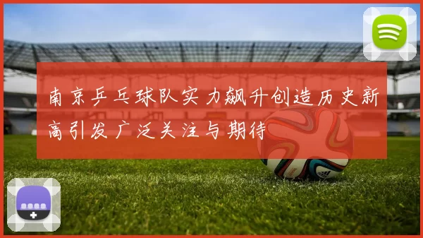 南京乒乓球队实力飙升创造历史新高引发广泛关注与期待