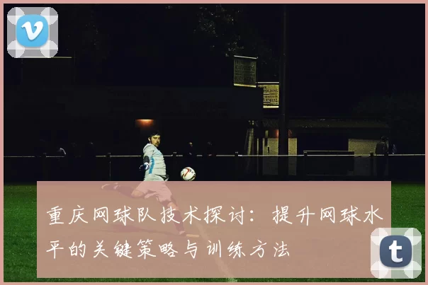 重庆网球队技术探讨：提升网球水平的关键策略与训练方法