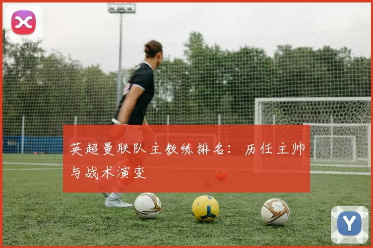 英超曼联队主教练排名：历任主帅与战术演变