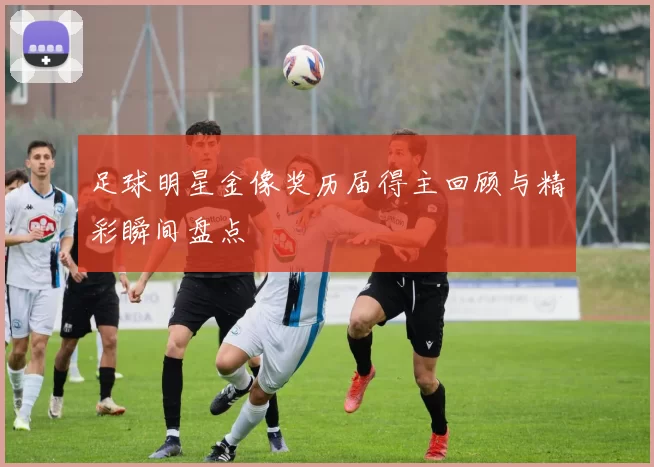 足球明星金像奖历届得主回顾与精彩瞬间盘点