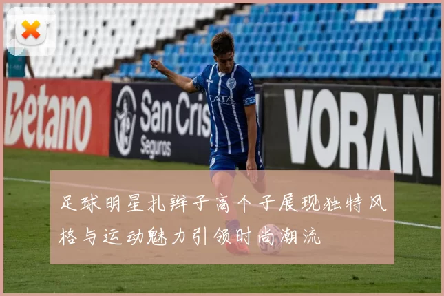 足球明星扎辫子高个子展现独特风格与运动魅力引领时尚潮流