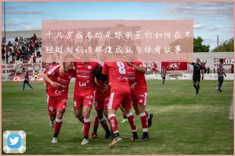 十几岁成名的足球明星们如何在年轻时刻创造辉煌成就与传奇故事