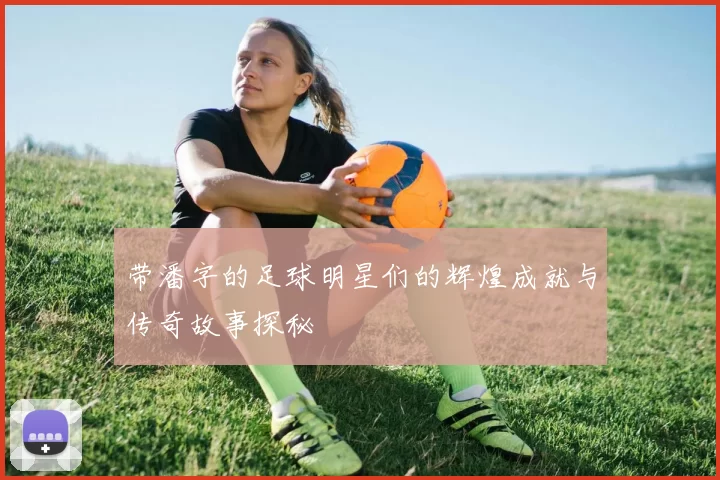 带潘字的足球明星们的辉煌成就与传奇故事探秘