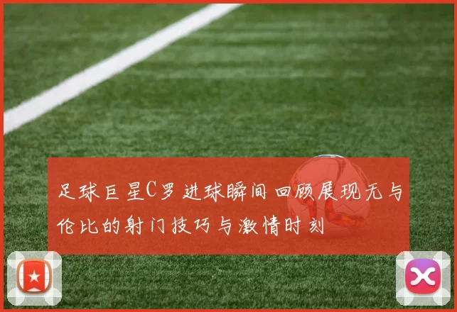 足球巨星C罗进球瞬间回顾展现无与伦比的射门技巧与激情时刻