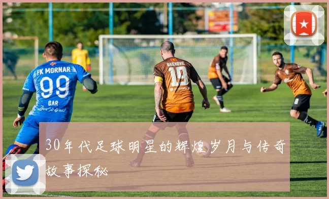 30年代足球明星的辉煌岁月与传奇故事探秘