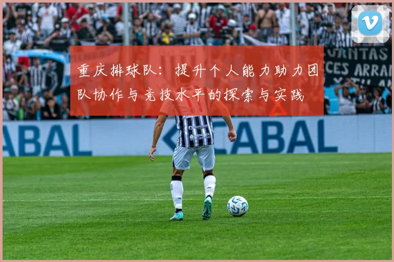 重庆排球队:提升个人能力助力团队协作与竞技水平的探索与实践