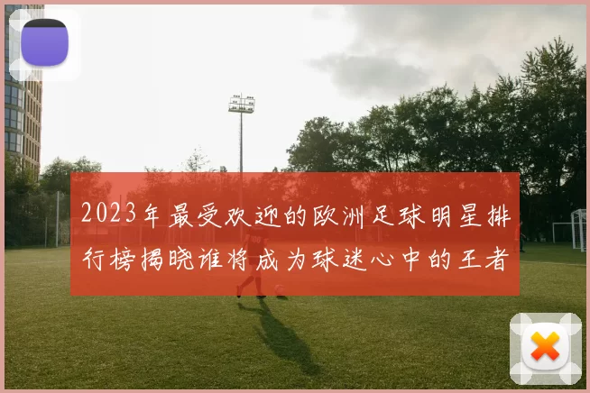 2023年最受欢迎的欧洲足球明星排行榜揭晓谁将成为球迷心中的王者