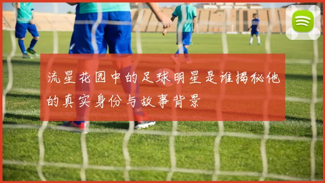 流星花园中的足球明星是谁揭秘他的真实身份与故事背景
