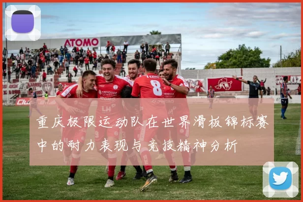 重庆极限运动队在世界滑板锦标赛中的耐力表现与竞技精神分析