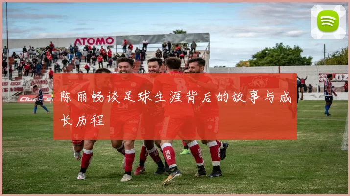 陈丽畅谈足球生涯背后的故事与成长历程