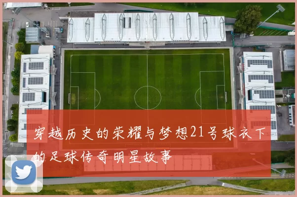 穿越历史的荣耀与梦想21号球衣下的足球传奇明星故事
