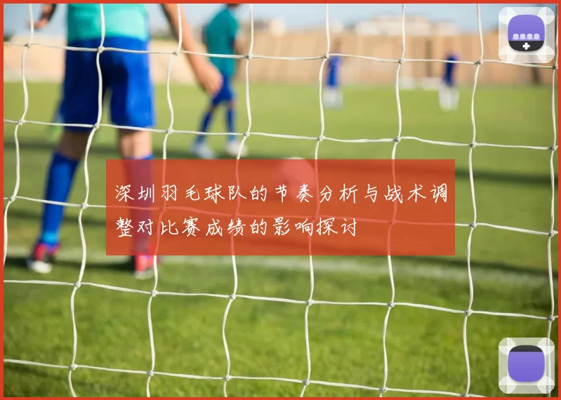 深圳羽毛球队的节奏分析与战术调整对比赛成绩的影响探讨