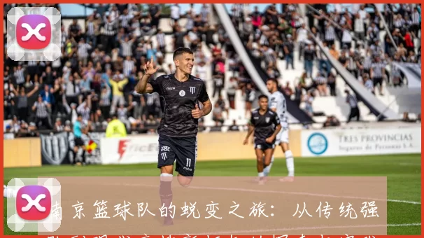 南京篮球队的蜕变之旅：从传统强队到现代竞技新标杆的探索与实践