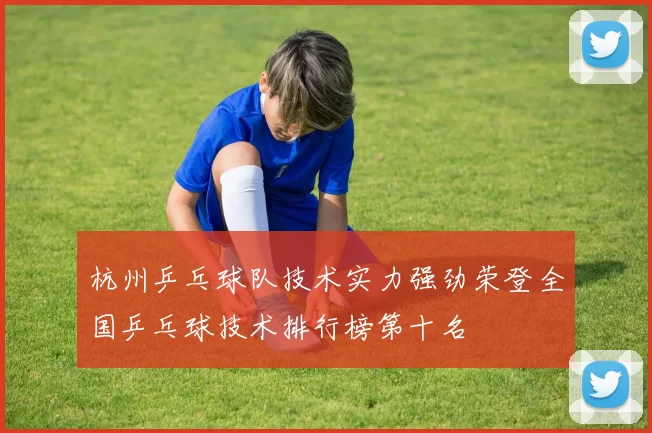 杭州乒乓球队技术实力强劲荣登全国乒乓球技术排行榜第十名
