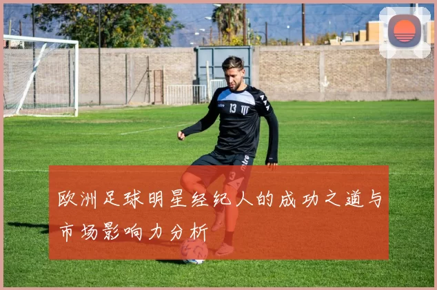 欧洲足球明星经纪人的成功之道与市场影响力分析