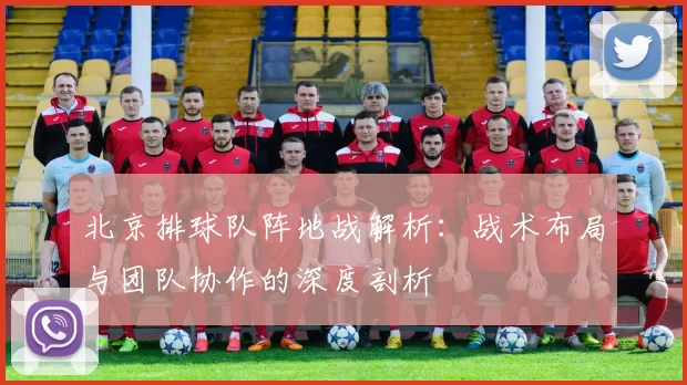 北京排球队阵地战解析:战术布局与团队协作的深度剖析