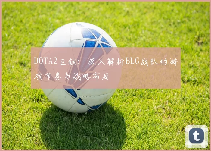 DOTA2巨献：深入解析BLG战队的游戏节奏与战略布局