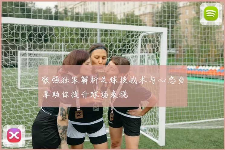 张强独家解析足球技战术与心态分享助你提升球场表现