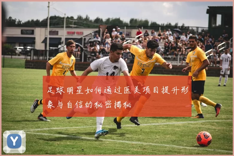 足球明星如何通过医美项目提升形象与自信的秘密揭秘