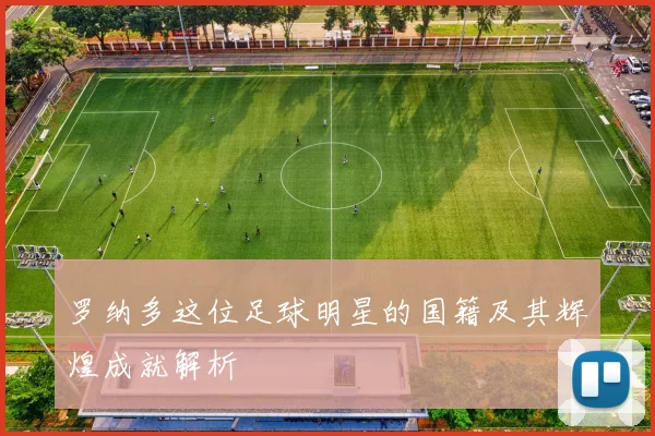 罗纳多这位足球明星的国籍及其辉煌成就解析