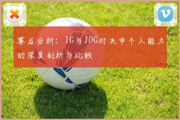 赛后分析：IG与JDG对决中个人能力的深度剖析与比较