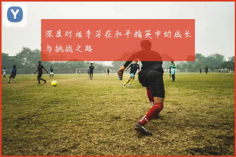 深度对话李芳在和平精英中的成长与挑战之路
