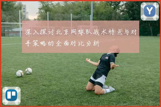 深入探讨北京网球队战术特点与对手策略的全面对比分析