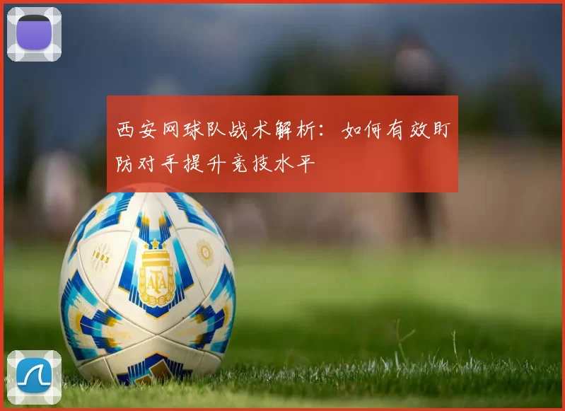 西安网球队战术解析：如何有效盯防对手提升竞技水平