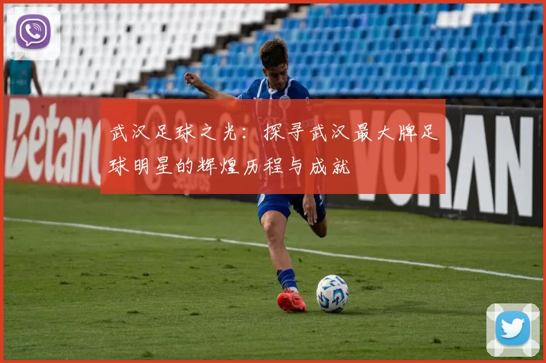 武汉足球之光：探寻武汉最大牌足球明星的辉煌历程与成就