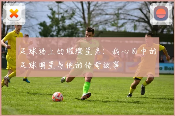 足球场上的璀璨星光:我心目中的足球明星与他的传奇故事