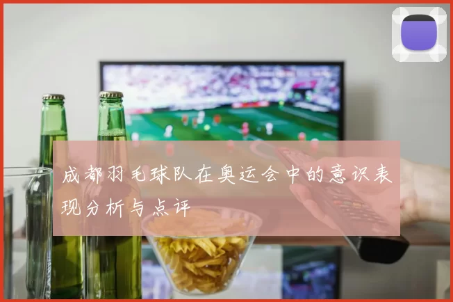 成都羽毛球队在奥运会中的意识表现分析与点评