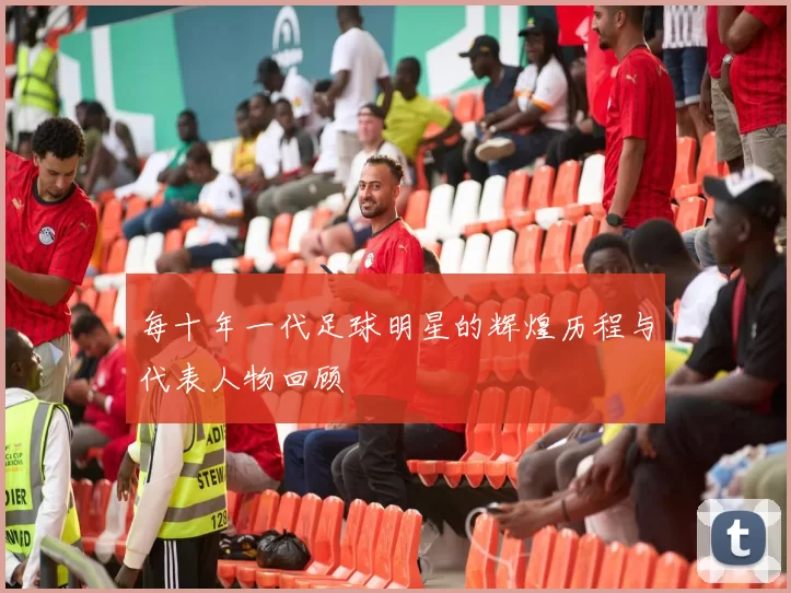 每十年一代足球明星的辉煌历程与代表人物回顾