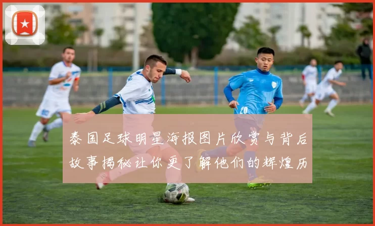 泰国足球明星海报图片欣赏与背后故事揭秘让你更了解他们的辉煌历程