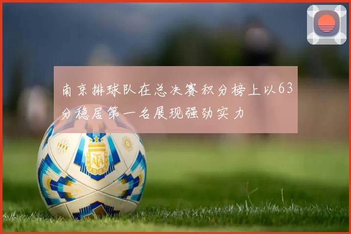 南京排球队在总决赛积分榜上以63分稳居第一名展现强劲实力