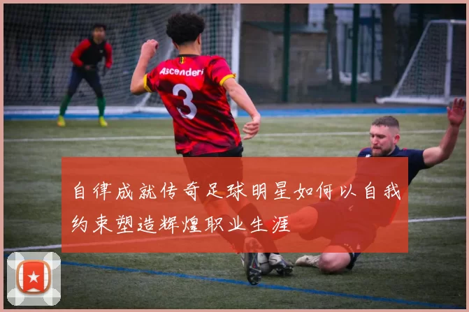 自律成就传奇足球明星如何以自我约束塑造辉煌职业生涯