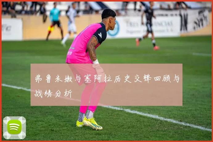 弗鲁米嫩与塞阿拉历史交锋回顾与战绩分析