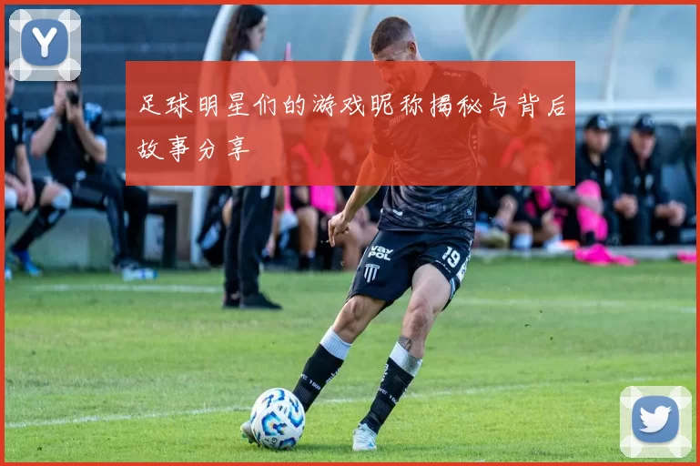 足球明星们的游戏昵称揭秘与背后故事分享