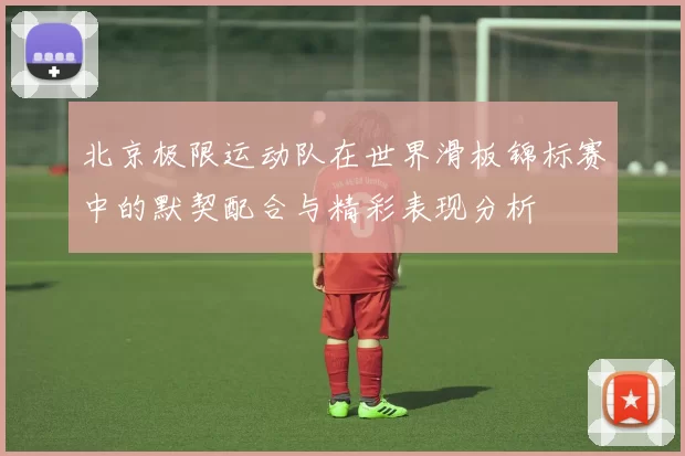 北京极限运动队在世界滑板锦标赛中的默契配合与精彩表现分析