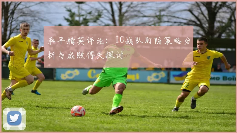 和平精英评论：IG战队盯防策略分析与成败得失探讨